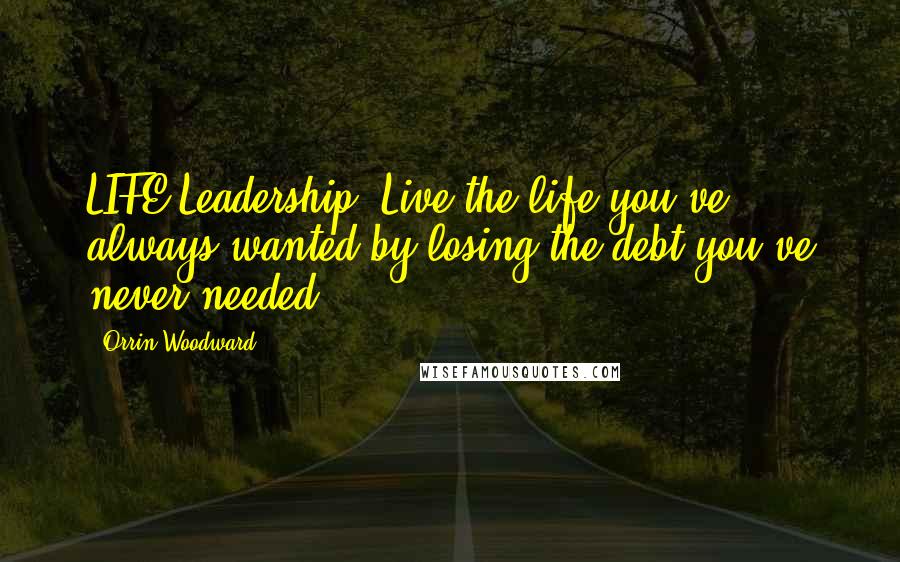 Orrin Woodward Quotes: LIFE Leadership: Live the life you've always wanted by losing the debt you've never needed.