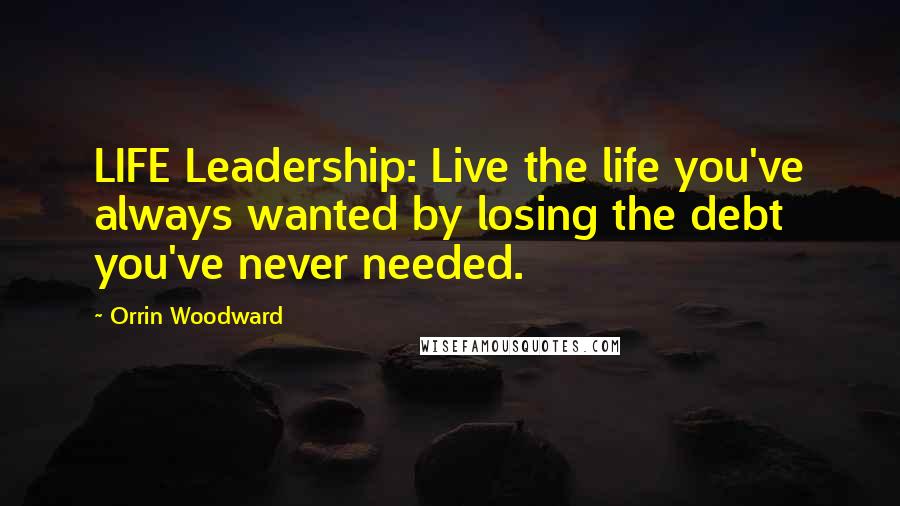 Orrin Woodward Quotes: LIFE Leadership: Live the life you've always wanted by losing the debt you've never needed.