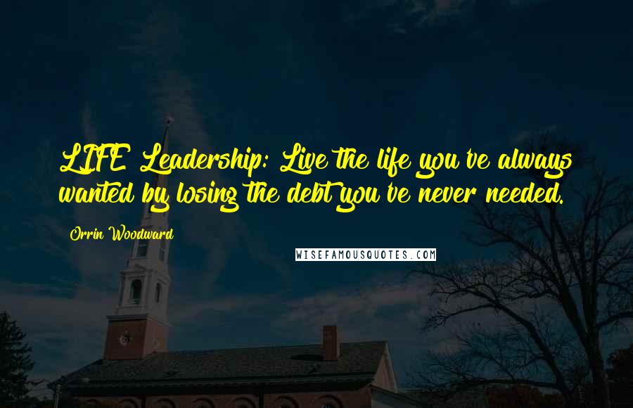 Orrin Woodward Quotes: LIFE Leadership: Live the life you've always wanted by losing the debt you've never needed.