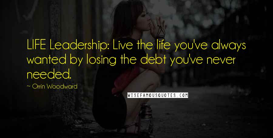 Orrin Woodward Quotes: LIFE Leadership: Live the life you've always wanted by losing the debt you've never needed.