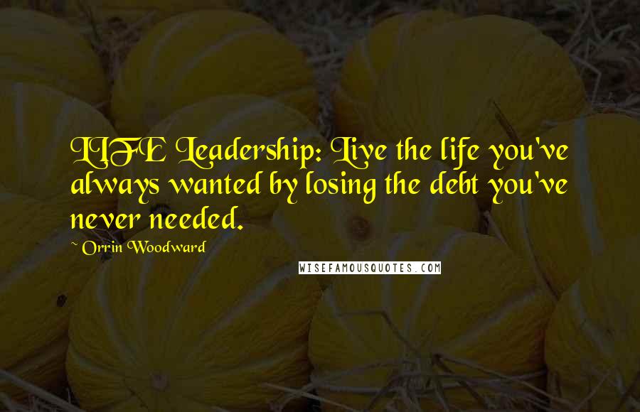 Orrin Woodward Quotes: LIFE Leadership: Live the life you've always wanted by losing the debt you've never needed.