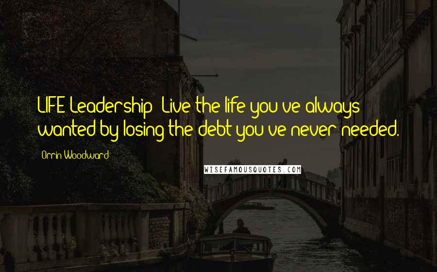 Orrin Woodward Quotes: LIFE Leadership: Live the life you've always wanted by losing the debt you've never needed.