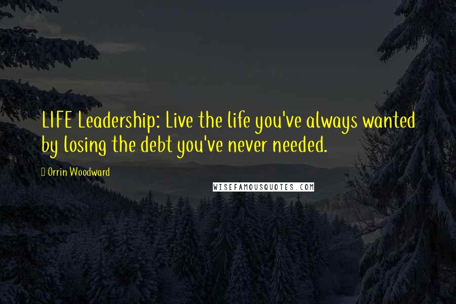 Orrin Woodward Quotes: LIFE Leadership: Live the life you've always wanted by losing the debt you've never needed.