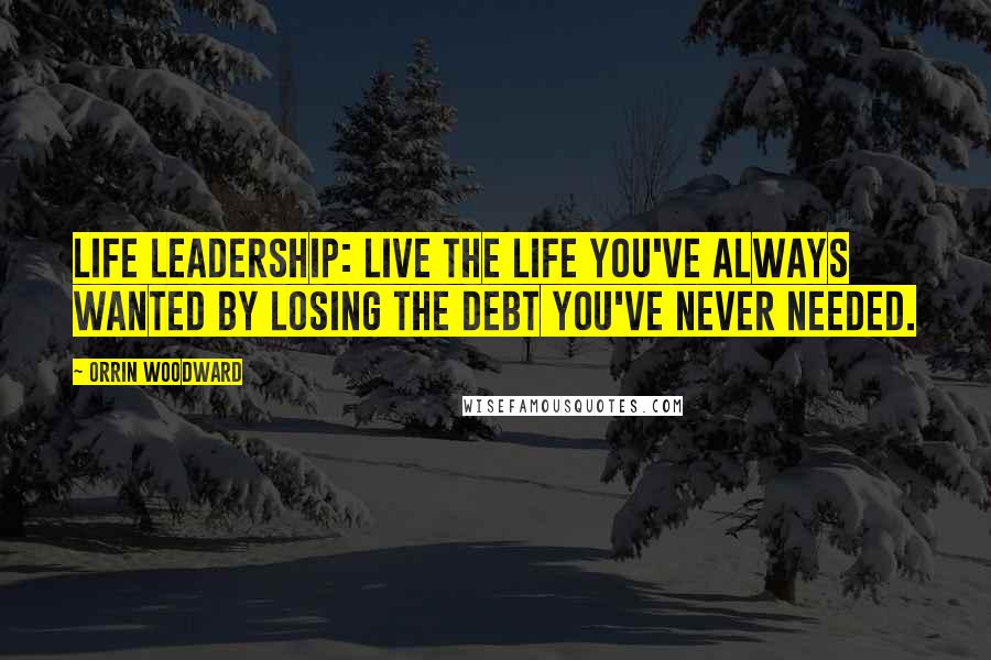 Orrin Woodward Quotes: LIFE Leadership: Live the life you've always wanted by losing the debt you've never needed.