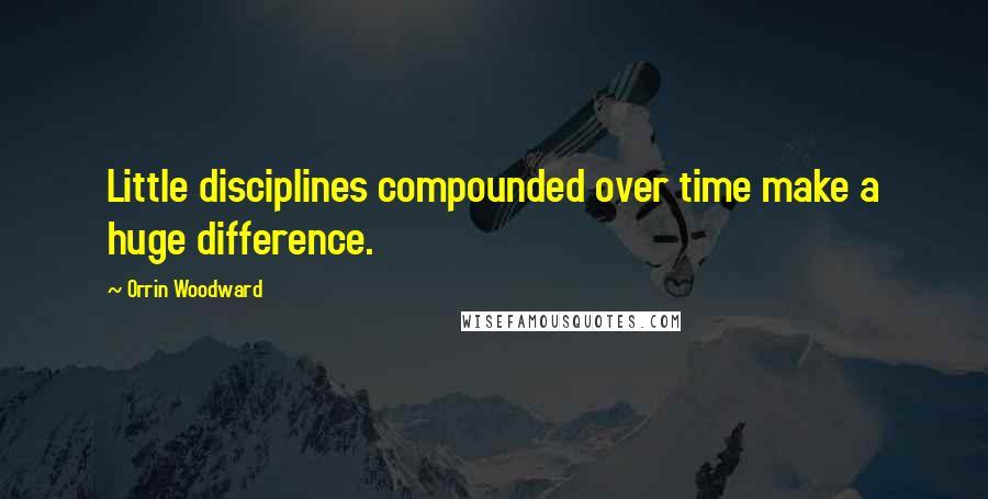 Orrin Woodward Quotes: Little disciplines compounded over time make a huge difference.