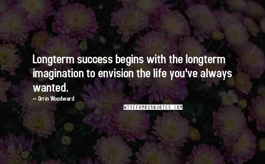 Orrin Woodward Quotes: Longterm success begins with the longterm imagination to envision the life you've always wanted.