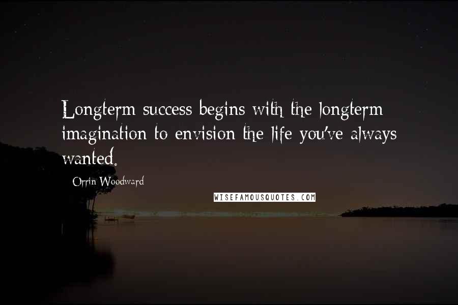 Orrin Woodward Quotes: Longterm success begins with the longterm imagination to envision the life you've always wanted.