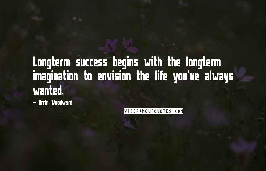 Orrin Woodward Quotes: Longterm success begins with the longterm imagination to envision the life you've always wanted.