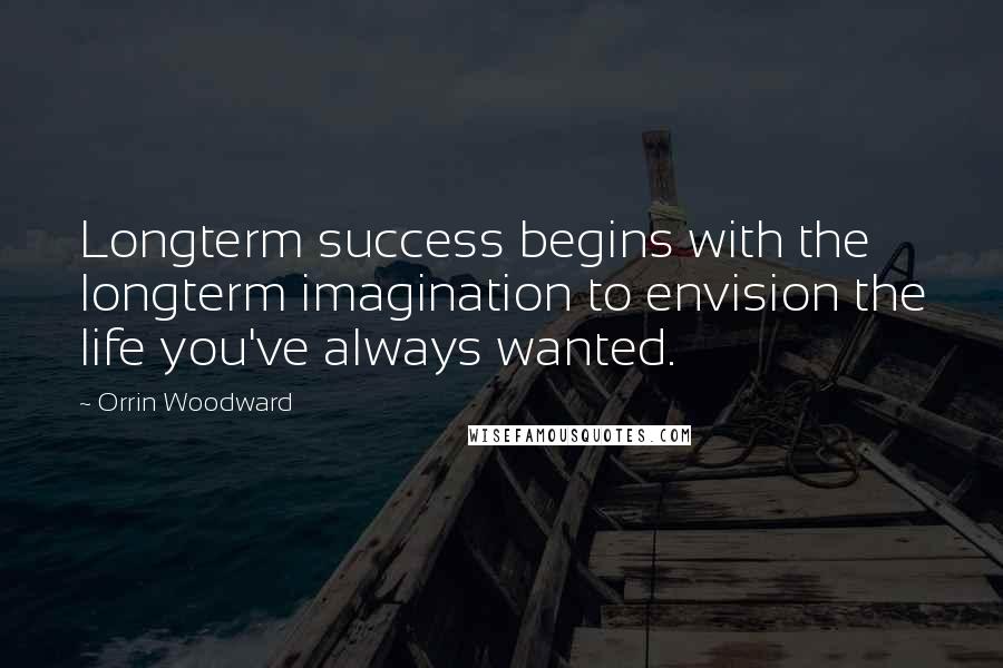Orrin Woodward Quotes: Longterm success begins with the longterm imagination to envision the life you've always wanted.