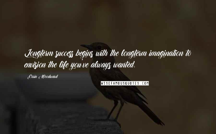 Orrin Woodward Quotes: Longterm success begins with the longterm imagination to envision the life you've always wanted.