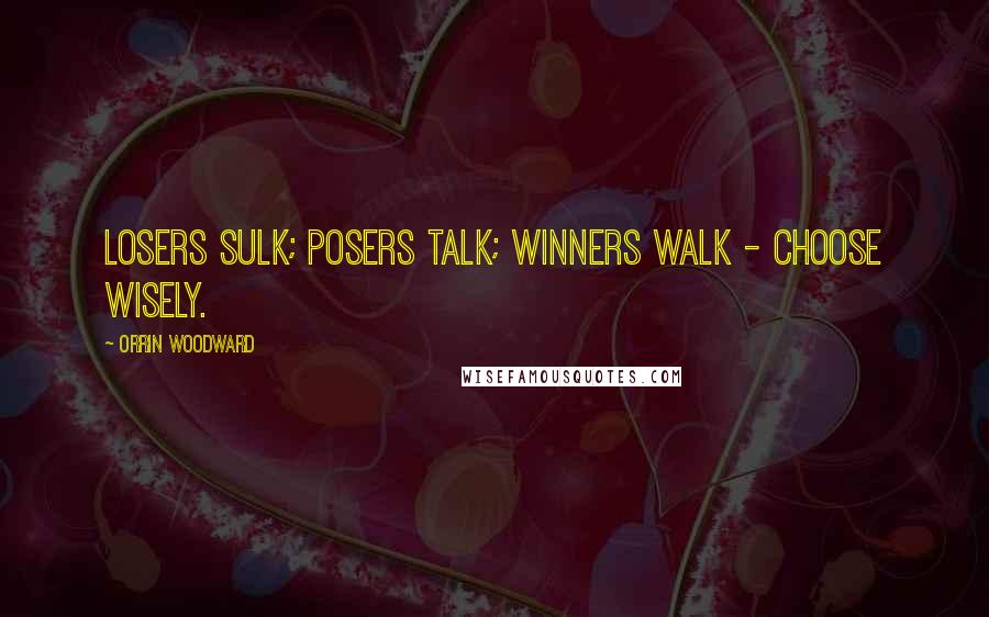 Orrin Woodward Quotes: Losers sulk; posers talk; winners walk - choose wisely.