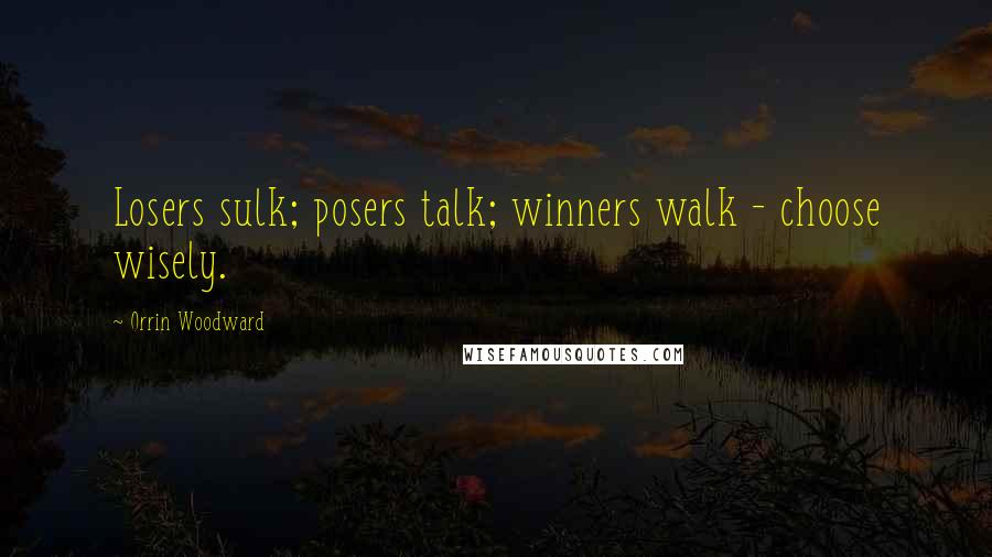 Orrin Woodward Quotes: Losers sulk; posers talk; winners walk - choose wisely.