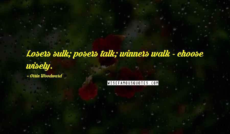 Orrin Woodward Quotes: Losers sulk; posers talk; winners walk - choose wisely.