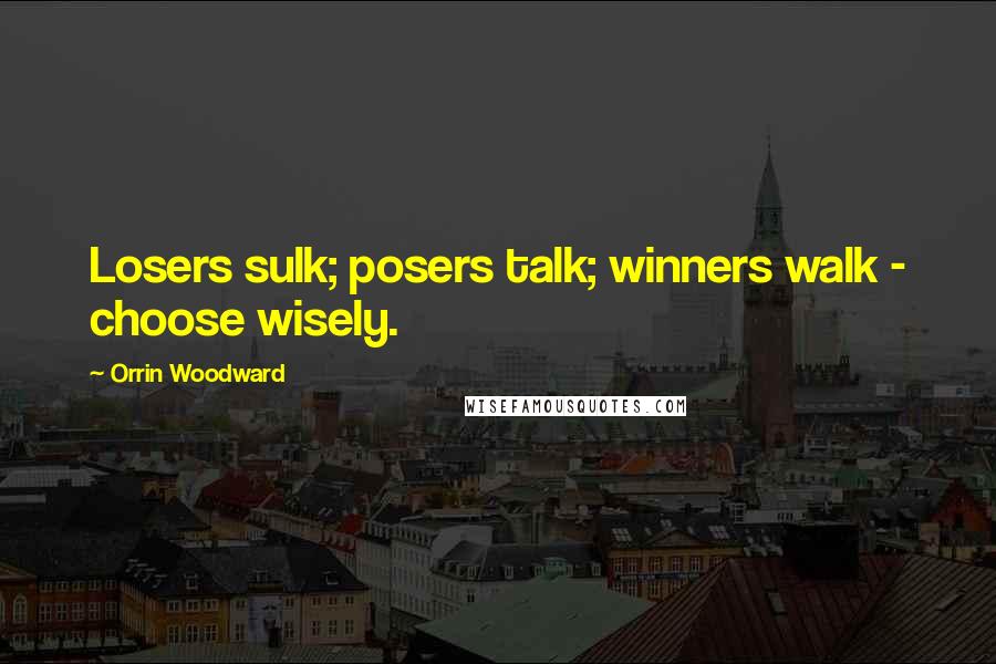 Orrin Woodward Quotes: Losers sulk; posers talk; winners walk - choose wisely.