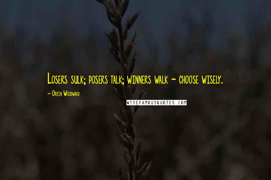 Orrin Woodward Quotes: Losers sulk; posers talk; winners walk - choose wisely.