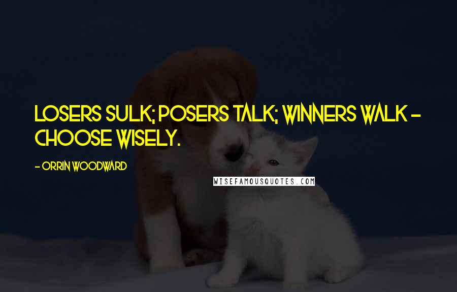 Orrin Woodward Quotes: Losers sulk; posers talk; winners walk - choose wisely.