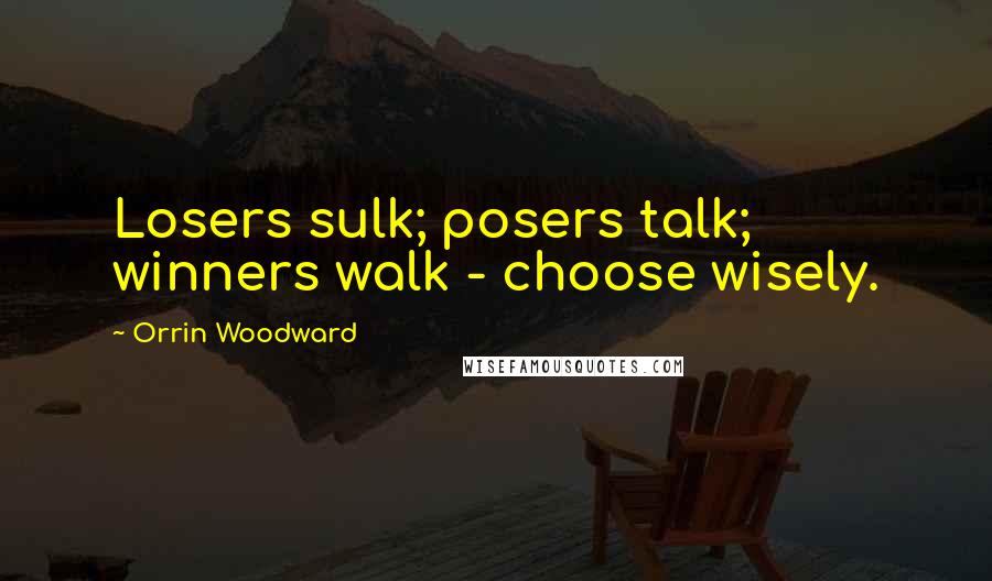 Orrin Woodward Quotes: Losers sulk; posers talk; winners walk - choose wisely.