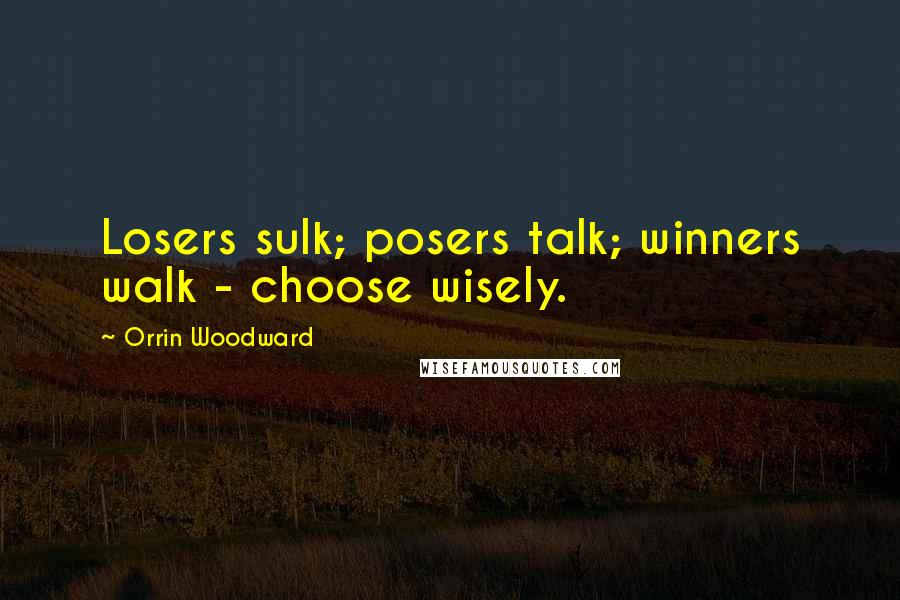 Orrin Woodward Quotes: Losers sulk; posers talk; winners walk - choose wisely.