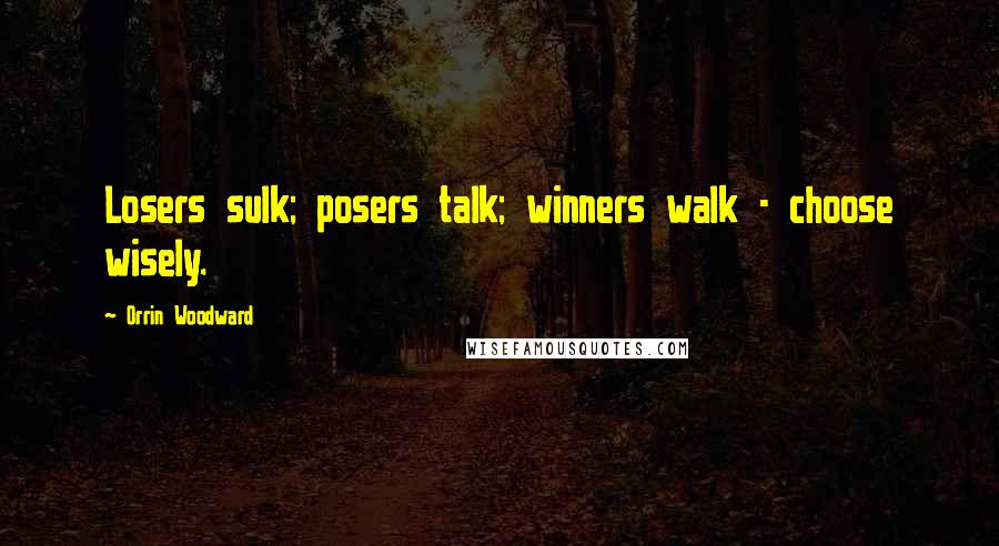 Orrin Woodward Quotes: Losers sulk; posers talk; winners walk - choose wisely.