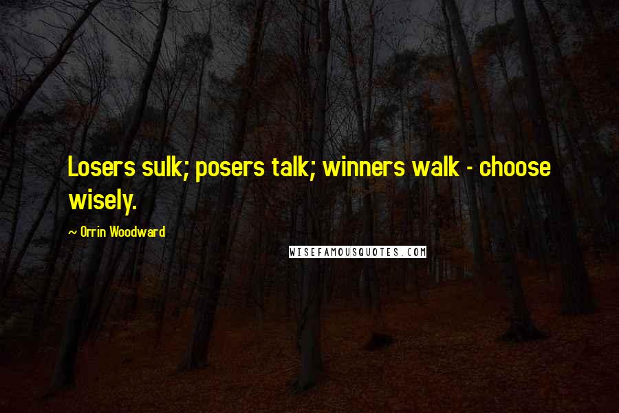 Orrin Woodward Quotes: Losers sulk; posers talk; winners walk - choose wisely.