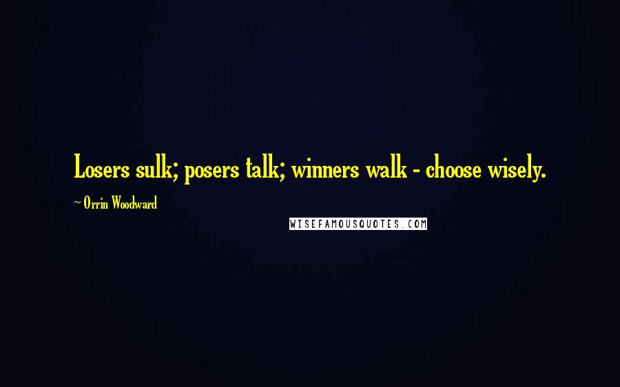 Orrin Woodward Quotes: Losers sulk; posers talk; winners walk - choose wisely.