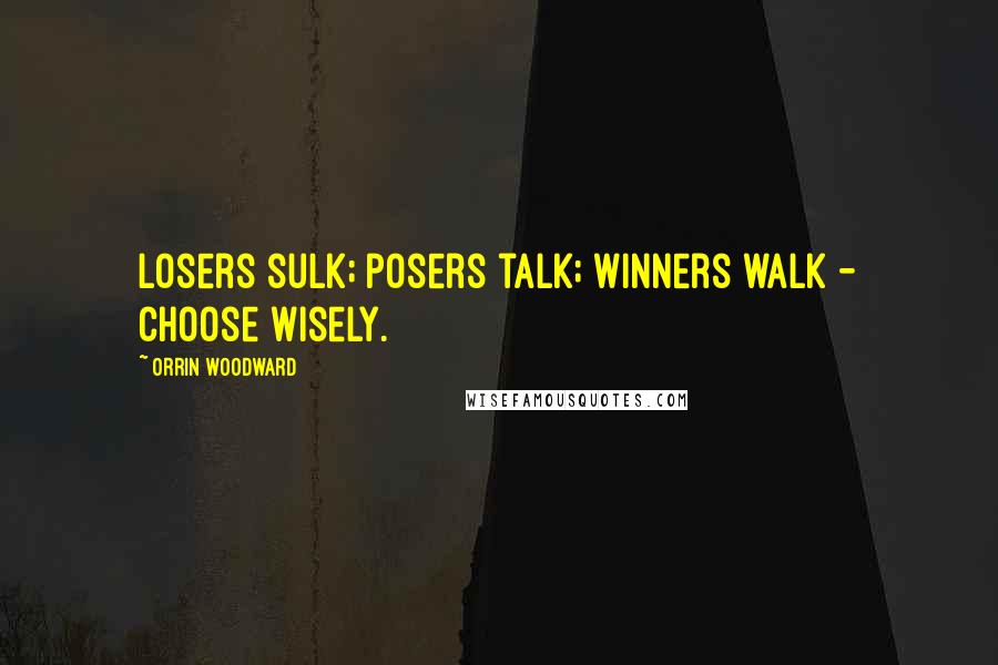 Orrin Woodward Quotes: Losers sulk; posers talk; winners walk - choose wisely.