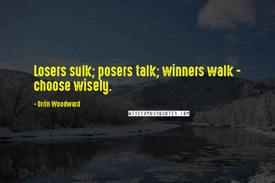 Orrin Woodward Quotes: Losers sulk; posers talk; winners walk - choose wisely.