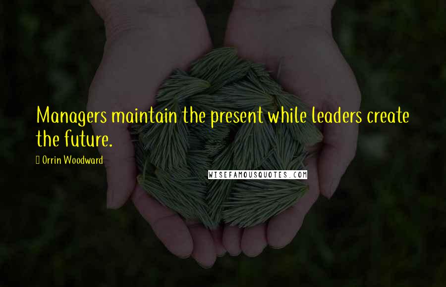 Orrin Woodward Quotes: Managers maintain the present while leaders create the future.