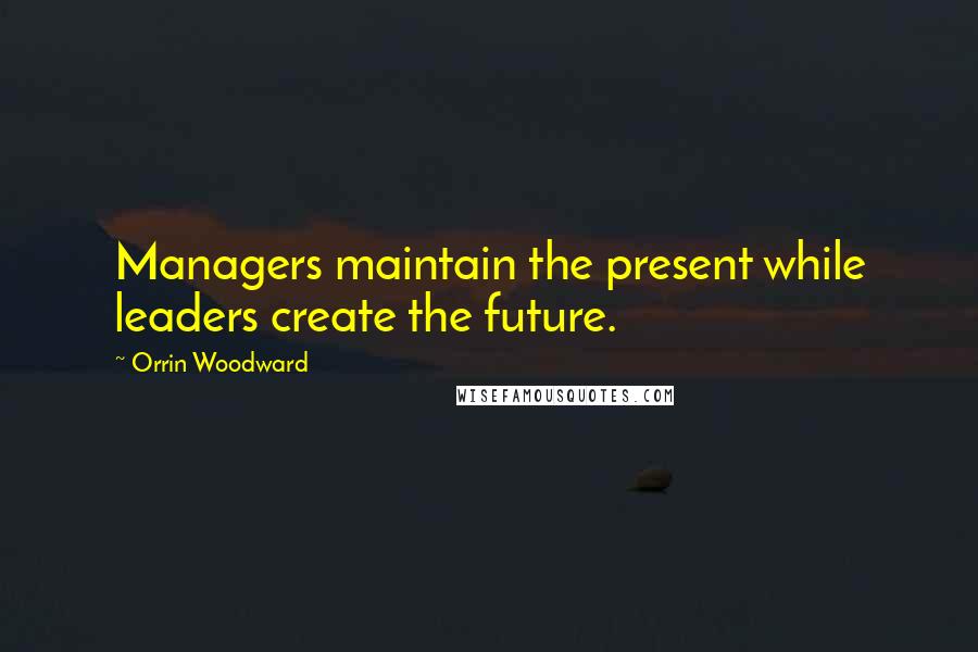 Orrin Woodward Quotes: Managers maintain the present while leaders create the future.