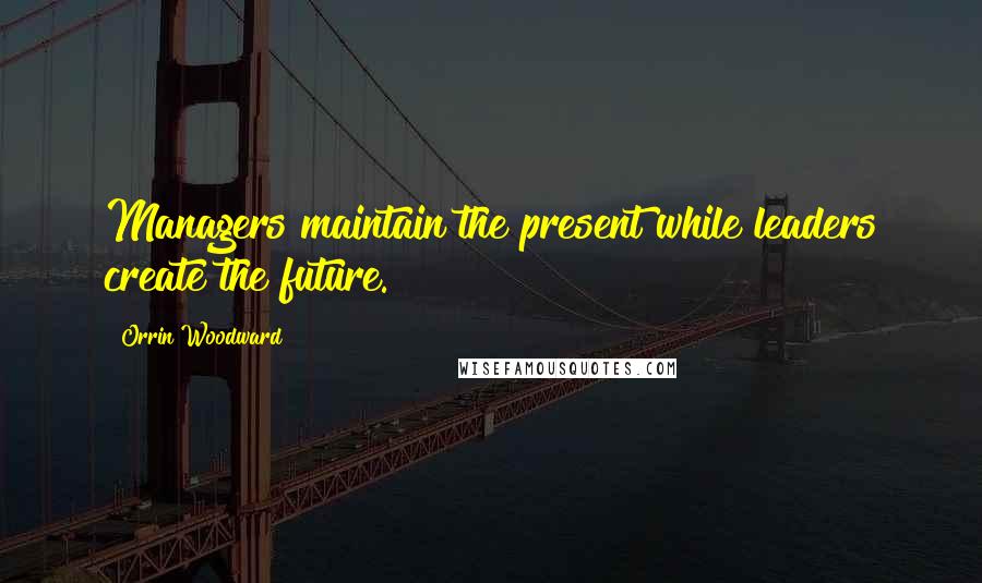 Orrin Woodward Quotes: Managers maintain the present while leaders create the future.