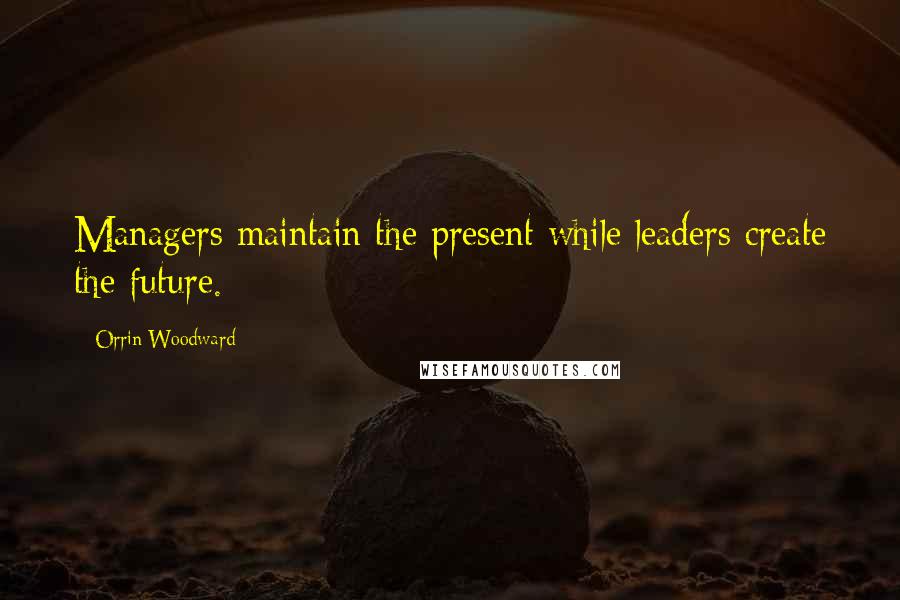 Orrin Woodward Quotes: Managers maintain the present while leaders create the future.