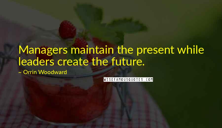 Orrin Woodward Quotes: Managers maintain the present while leaders create the future.