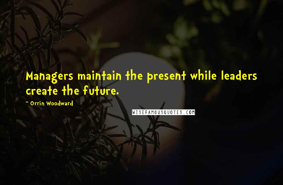 Orrin Woodward Quotes: Managers maintain the present while leaders create the future.