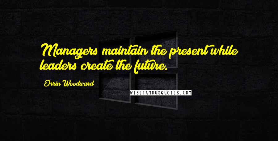 Orrin Woodward Quotes: Managers maintain the present while leaders create the future.