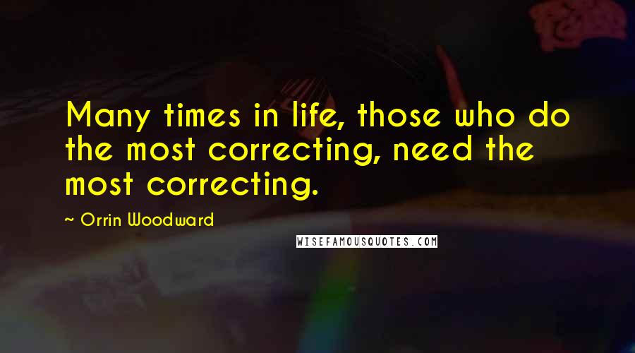 Orrin Woodward Quotes: Many times in life, those who do the most correcting, need the most correcting.