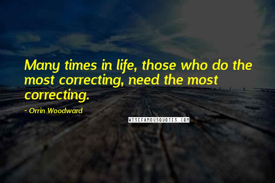 Orrin Woodward Quotes: Many times in life, those who do the most correcting, need the most correcting.