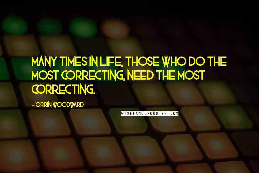 Orrin Woodward Quotes: Many times in life, those who do the most correcting, need the most correcting.