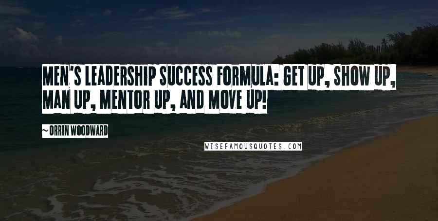 Orrin Woodward Quotes: Men's Leadership Success Formula: Get up, Show up, Man up, Mentor up, and Move up!