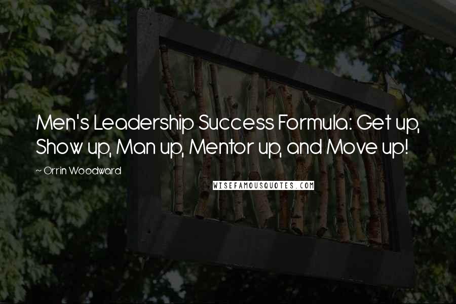 Orrin Woodward Quotes: Men's Leadership Success Formula: Get up, Show up, Man up, Mentor up, and Move up!