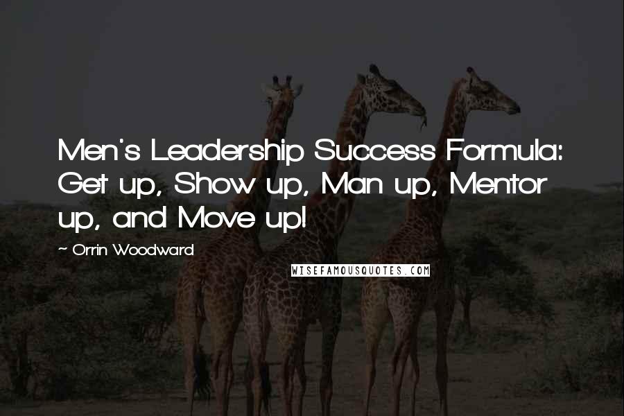 Orrin Woodward Quotes: Men's Leadership Success Formula: Get up, Show up, Man up, Mentor up, and Move up!