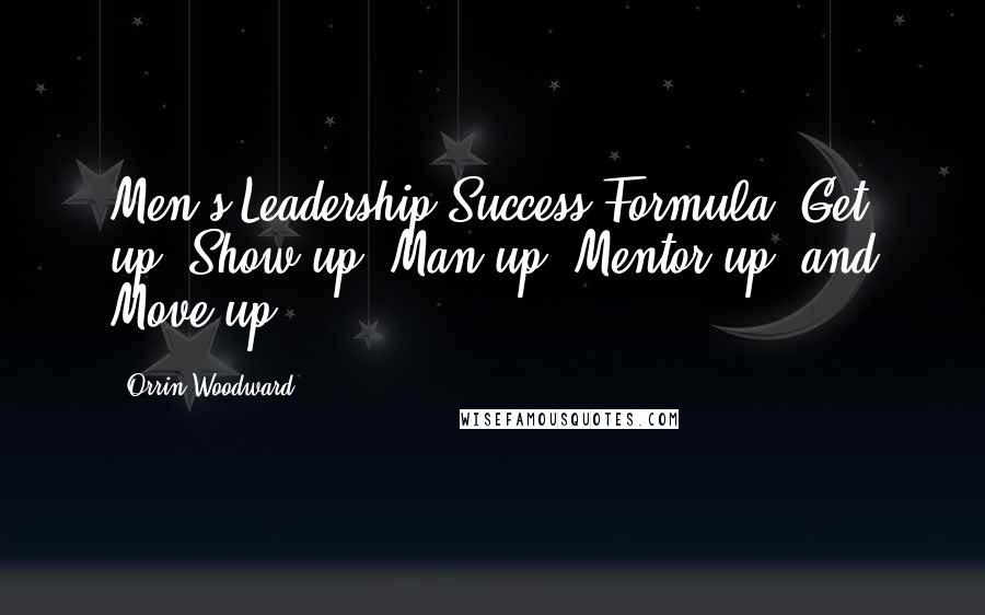 Orrin Woodward Quotes: Men's Leadership Success Formula: Get up, Show up, Man up, Mentor up, and Move up!