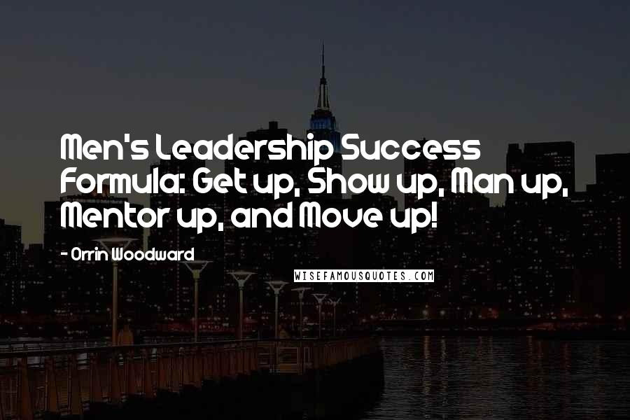 Orrin Woodward Quotes: Men's Leadership Success Formula: Get up, Show up, Man up, Mentor up, and Move up!