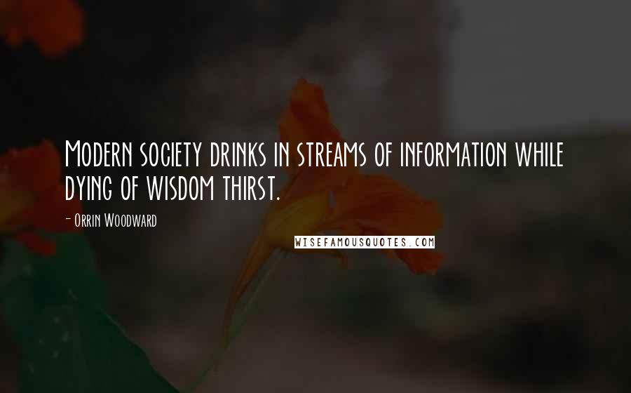 Orrin Woodward Quotes: Modern society drinks in streams of information while dying of wisdom thirst.