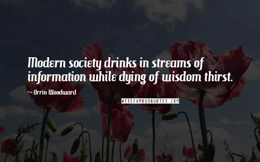 Orrin Woodward Quotes: Modern society drinks in streams of information while dying of wisdom thirst.