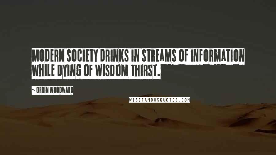 Orrin Woodward Quotes: Modern society drinks in streams of information while dying of wisdom thirst.