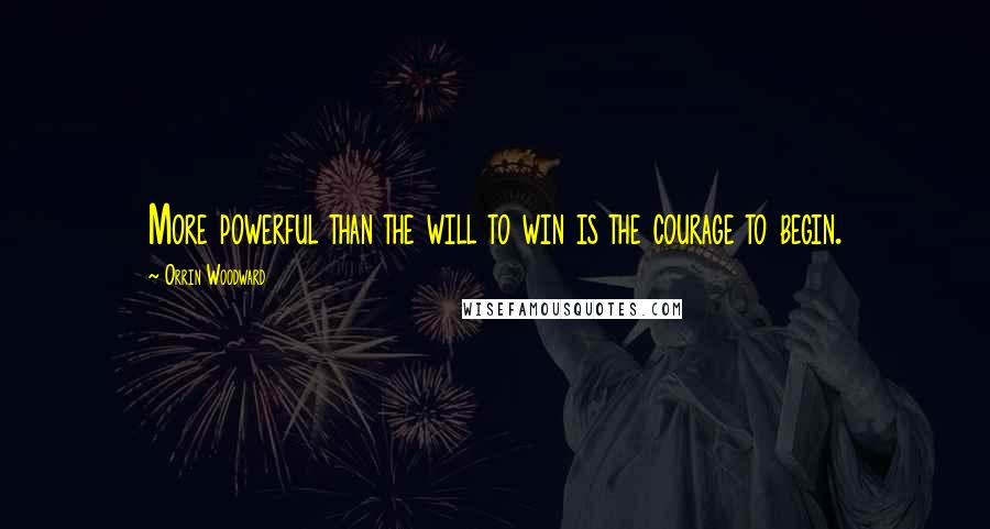 Orrin Woodward Quotes: More powerful than the will to win is the courage to begin.