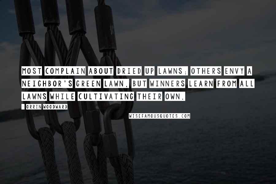 Orrin Woodward Quotes: Most complain about dried up lawns; others envy a neighbor's green lawn, but winners learn from all lawns while cultivating their own.