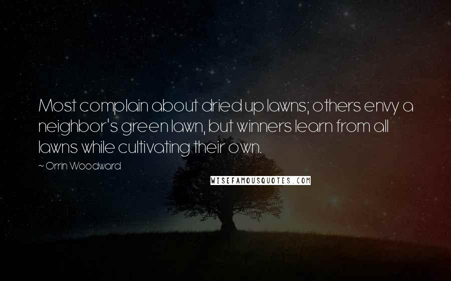 Orrin Woodward Quotes: Most complain about dried up lawns; others envy a neighbor's green lawn, but winners learn from all lawns while cultivating their own.