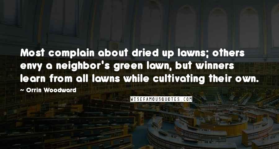 Orrin Woodward Quotes: Most complain about dried up lawns; others envy a neighbor's green lawn, but winners learn from all lawns while cultivating their own.