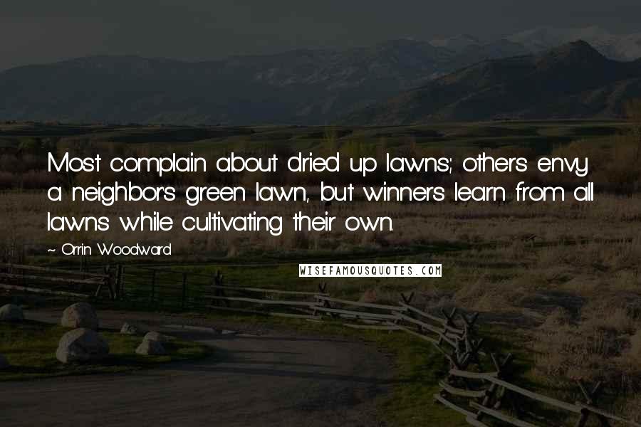 Orrin Woodward Quotes: Most complain about dried up lawns; others envy a neighbor's green lawn, but winners learn from all lawns while cultivating their own.